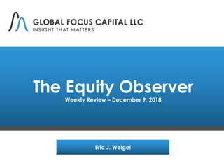 The Equity Observer
Weekly Review – December 9, 2018
Eric J. Weigel
 