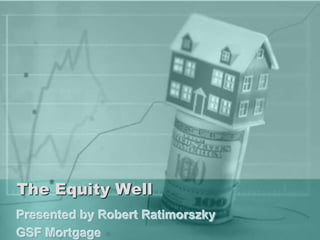 The Equity Well
Presented by Robert Ratimorszky
GSF Mortgage
 