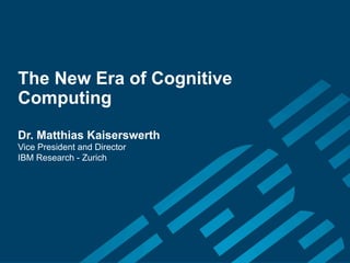 The New Era of Cognitive
Computing
Dr. Matthias Kaiserswerth
Vice President and Director
IBM Research - Zurich
 