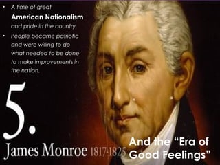 •

A time of great

American Nationalism
and pride in the country.
•

People became patriotic
and were willing to do
what needed to be done
to make improvements in
the nation.

And the “Era of
Good Feelings”

 