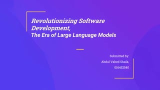 Revolutionizing Software
Development,
The Era of Large Language Models
Submitted by:
Abdul Vahed Shaik,
016452540
 
