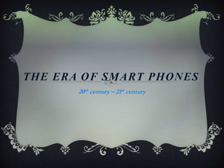 THE ERA OF SMART PHONEs  20th century – 21st century 