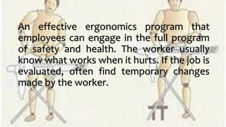 An effective ergonomics program that
employees can engage in the full program
of safety and health. The worker usually
know what works when it hurts. If the job is
evaluated, often find temporary changes
made by the worker.
 