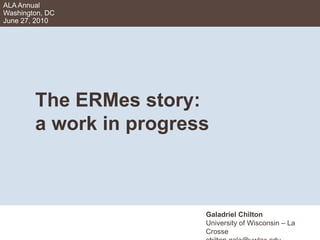 ALA AnnualWashington, DCJune 27, 2010 	The ERMes story:	a work in progress Galadriel Chilton University of Wisconsin – La Crosse chilton.gala@uwlax.edu 