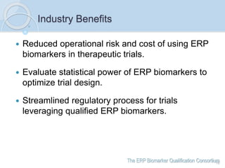 The ERP Biomarker Qualification Consortium
Industry Benefits
 Reduced operational risk and cost of using ERP
biomarkers i...