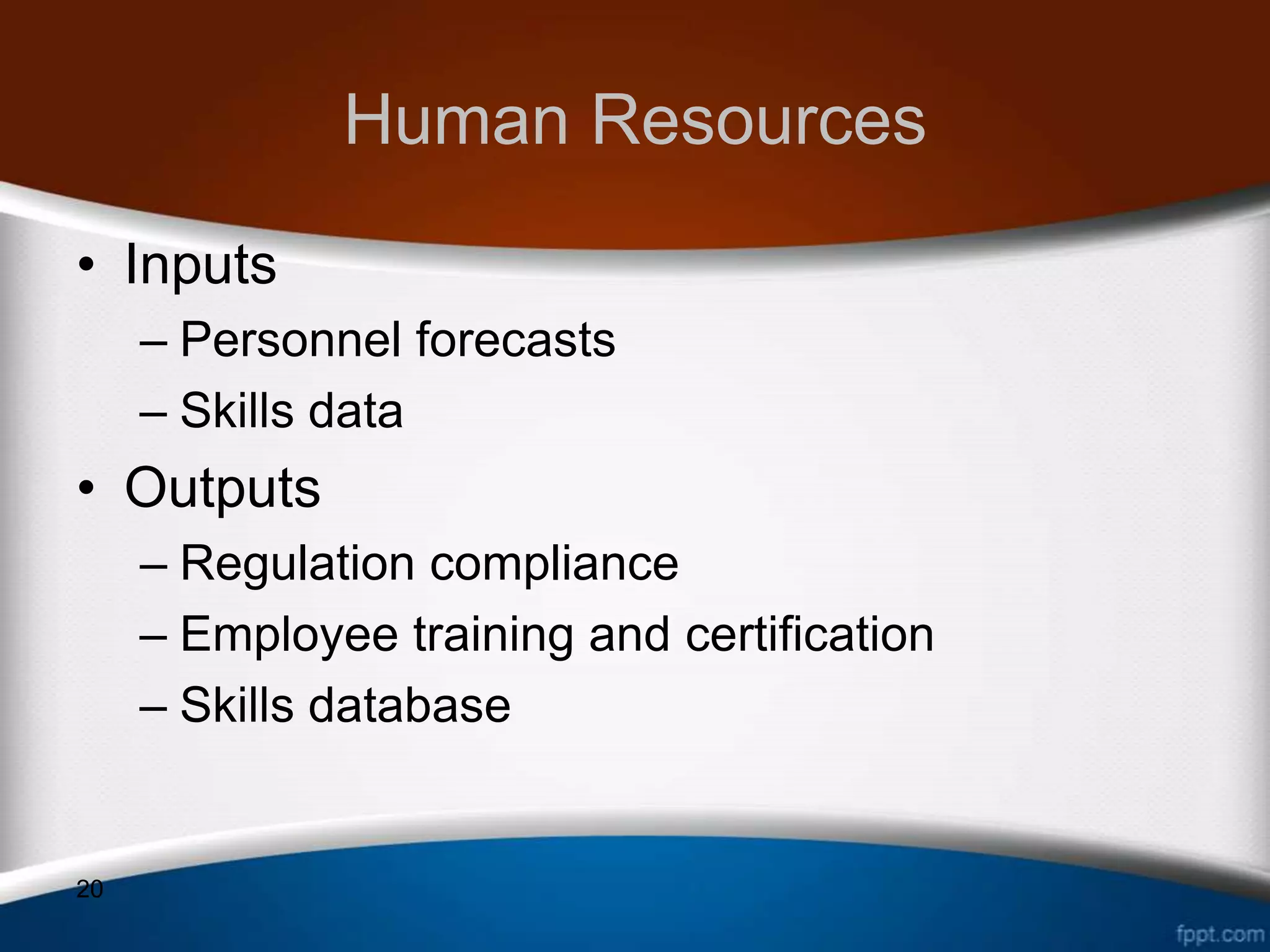 Human Resources
• Inputs
     – Personnel forecasts
     – Skills data
• Outputs
     – Regulation compliance
     – Employee training and certification
     – Skills database


20
 