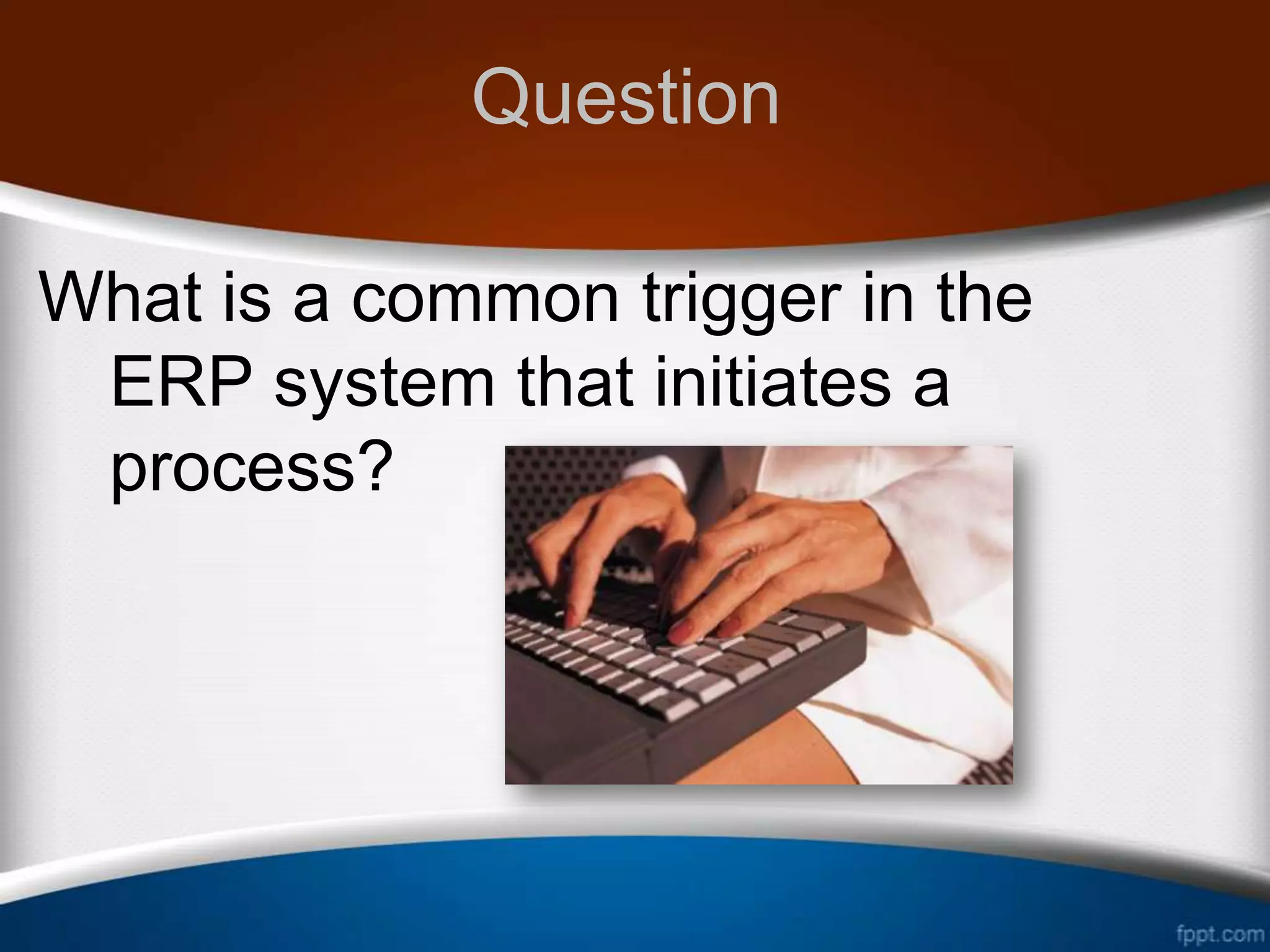 Question

What is a common trigger in the
 ERP system that initiates a
 process?
 