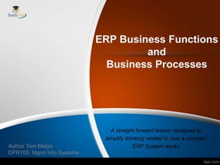 ERP Business Functions
                                     and
                              Business Processes




                               A straight forward lesson designed to
                             simplify thinking related to how a complex
Author Tom Matys                         ERP System works
DPR105: Mgmt Info Systems
 