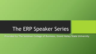 The ERP Speaker Series
Provided by The Seidman College of Business, Grand Valley State University
 