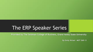The ERP Speaker Series
Provided by The Seidman College of Business, Grand Valley State University
By Emily Wcisel ∙ MGT 268-13
 