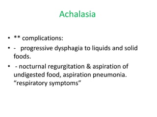 • ** complications:
• ‐ progressive dysphagia to liquids and solid
foods.
• ‐ nocturnal regurgitation & aspiration of
undigested food, aspiration pneumonia.
“respiratory symptoms”
Achalasia
 