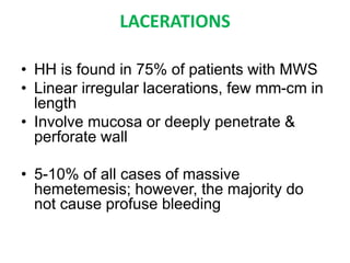 LACERATIONS
• HH is found in 75% of patients with MWS
• Linear irregular lacerations, few mm-cm in
length
• Involve mucosa or deeply penetrate &
perforate wall
• 5-10% of all cases of massive
hemetemesis; however, the majority do
not cause profuse bleeding
 