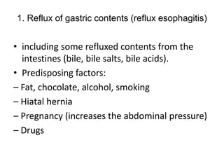 1. Reflux of gastric contents (reflux esophagitis)
• including some refluxed contents from the
intestines (bile, bile salts, bile acids).
• Predisposing factors:
– Fat, chocolate, alcohol, smoking
– Hiatal hernia
– Pregnancy (increases the abdominal pressure)
– Drugs
 