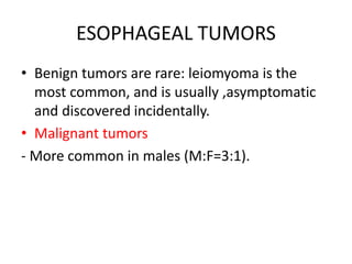 ESOPHAGEAL TUMORS
• Benign tumors are rare: leiomyoma is the
most common, and is usually ,asymptomatic
and discovered incidentally.
• Malignant tumors
- More common in males (M:F=3:1).
 