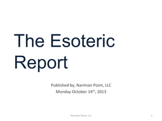 The Esoteric
Report
	
  

	
  	
  	
  
	
  
Published	
  by,	
  Nariman	
  Point,	
  LLC	
  
Monday	
  October	
  14th,	
  2013	
  

Nariman	
  Point,	
  LLC	
  

1	
  

 