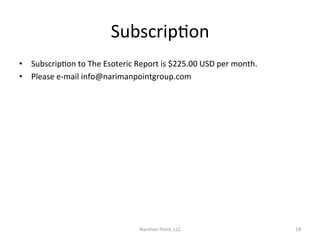 SubscripCon	
  
•  SubscripCon	
  to	
  The	
  Esoteric	
  Report	
  is	
  $225.00	
  USD	
  per	
  month.	
  	
  
•  Please	
  e-­‐mail	
  info@narimanpointgroup.com	
  

Nariman	
  Point,	
  LLC	
  

18	
  

 