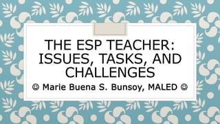 THE ESP TEACHER:
ISSUES, TASKS, AND
CHALLENGES
 Marie Buena S. Bunsoy, MALED 
 
