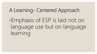 A Learning- Centered Approach
◦Emphasis of ESP is laid not on
language use but on language
learning
 