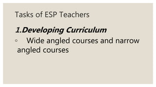 Tasks of ESP Teachers
1.Developing Curriculum
◦ Wide angled courses and narrow
angled courses
 