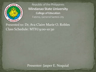 Presented to: Dr. Ava Claire Marie O. Robles
Class Schedule: MTH/9:00-10:30
Presenter: Jasper E. Noquial
 