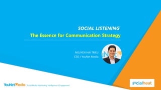 SOCIAL LISTENING 
NGUYEN HAI TRIEU 
CEO / YouNet Media 
The Essence for Communication Strategy  