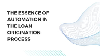 THE ESSENCE OF
AUTOMATION IN
THE LOAN
ORIGINATION
PROCESS
 