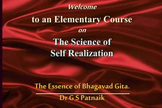 Welcome
to an Elementary Course
on
The Science of
Self Realization
The Essence of Bhagavad Gita.
Dr G SPatnaik
 