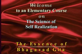 Welcome  to an Elementary Course on The Science of  Self Realization The Essence of Bhagavad Gita 