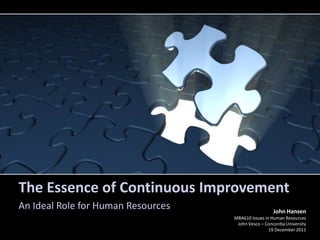 The Essence of Continuous Improvement
An Ideal Role for Human Resources                     John Hansen
                                    MBA610 Issues in Human Resources
                                     John Vesco – Concordia University
                                                    19 December 2011
 