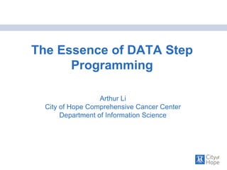 The Essence of DATA Step Programming Arthur Li City of Hope Comprehensive Cancer Center Department of Information Science 