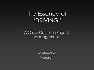 The Essence of “DRIVING”A Crash Course in Project Management Ivo Manolov,  Microsoft 