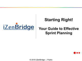 © 2015 iZenBridge | Public
Starting Right!
Your Guide to Effective
Sprint Planning
 