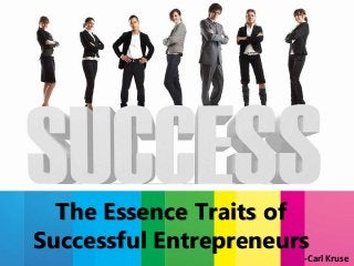 The Essence Traits of
Successful Entrepreneurs
-Carl Kruse
 