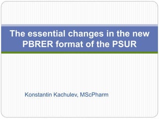 Konstantin Kachulev, MScPharm
The essential changes in the new
PBRER format of the PSUR
 