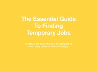 The Essential Guide
To Finding
Temporary Jobs
Whatever the case, the idea of a temp job is
much more common than ever before.
 
