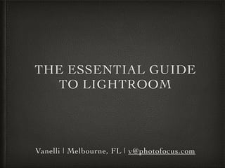 THE ESSENTIAL GUIDE
TO LIGHTROOM
Vanelli | Melbourne, FL | v@photofocus.com
 