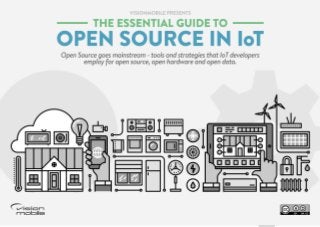 The essential guide to Open Source in IoT | © VisionMobile |CC BY-SA 4.0 | White Paper 1
THE ESSENTIAL GUIDE TO
OPEN SOURCE IN IOT
Open Source goes mainstream- tools and strategies that IoT
developers employ for open source, open hardware and open data.
 