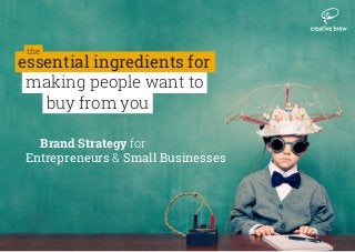 the
essential ingredients for
making people want to
buy from you
Brand Strategy for
Entrepreneurs & Small Businesses
 