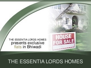 THE ESSENTIA LORDS HOMES 
presents exclusive 
flats in Bhiwadi 
THE ESSENTIA LORDS HOMES 
 