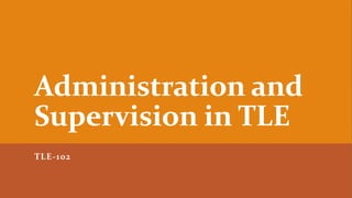 Administration and
Supervision in TLE
TLE-102
 
