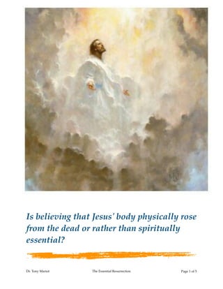 Is believing that Jesus' body physically rose
from the dead or rather than spiritually
essential?
Dr. Tony Mariot The Essential Resurrection Page ! of !1 5
 