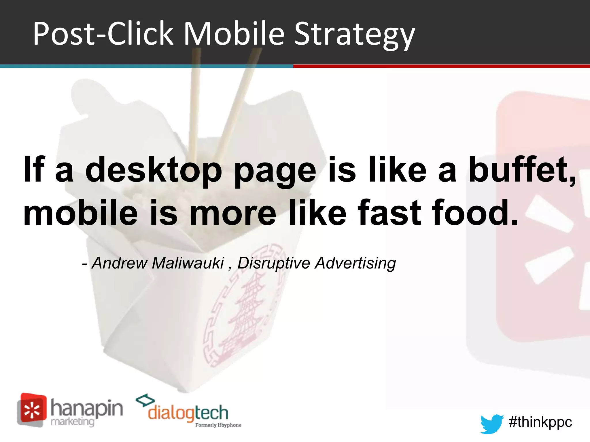 #thinkppc
Post-Click Mobile Strategy
If a desktop page is like a buffet,
mobile is more like fast food.
- Andrew Maliwauki , Disruptive Advertising
 