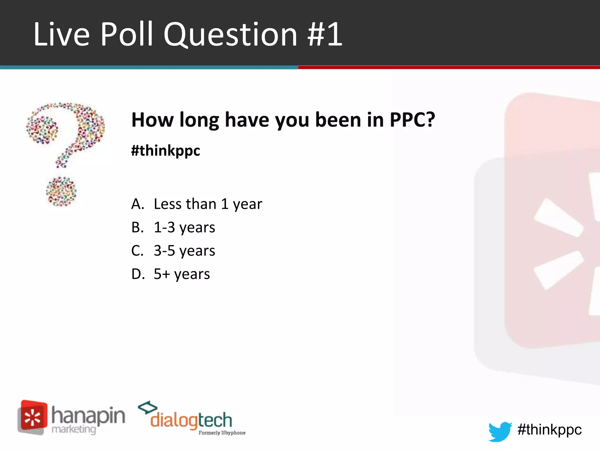 #thinkppc
Live Poll Question #1
How long have you been in PPC?
#thinkppc
A. Less than 1 year
B. 1-3 years
C. 3-5 years
D. 5+ years
 