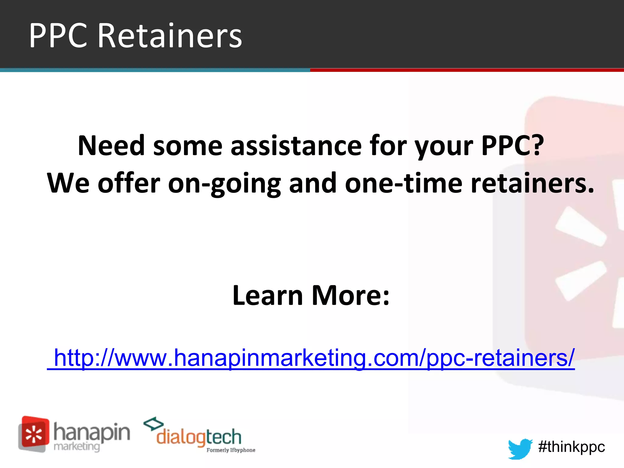 #thinkppc
PPC Retainers
Need some assistance for your PPC?
We offer on-going and one-time retainers.
Learn More:
http://www.hanapinmarketing.com/ppc-retainers/
 