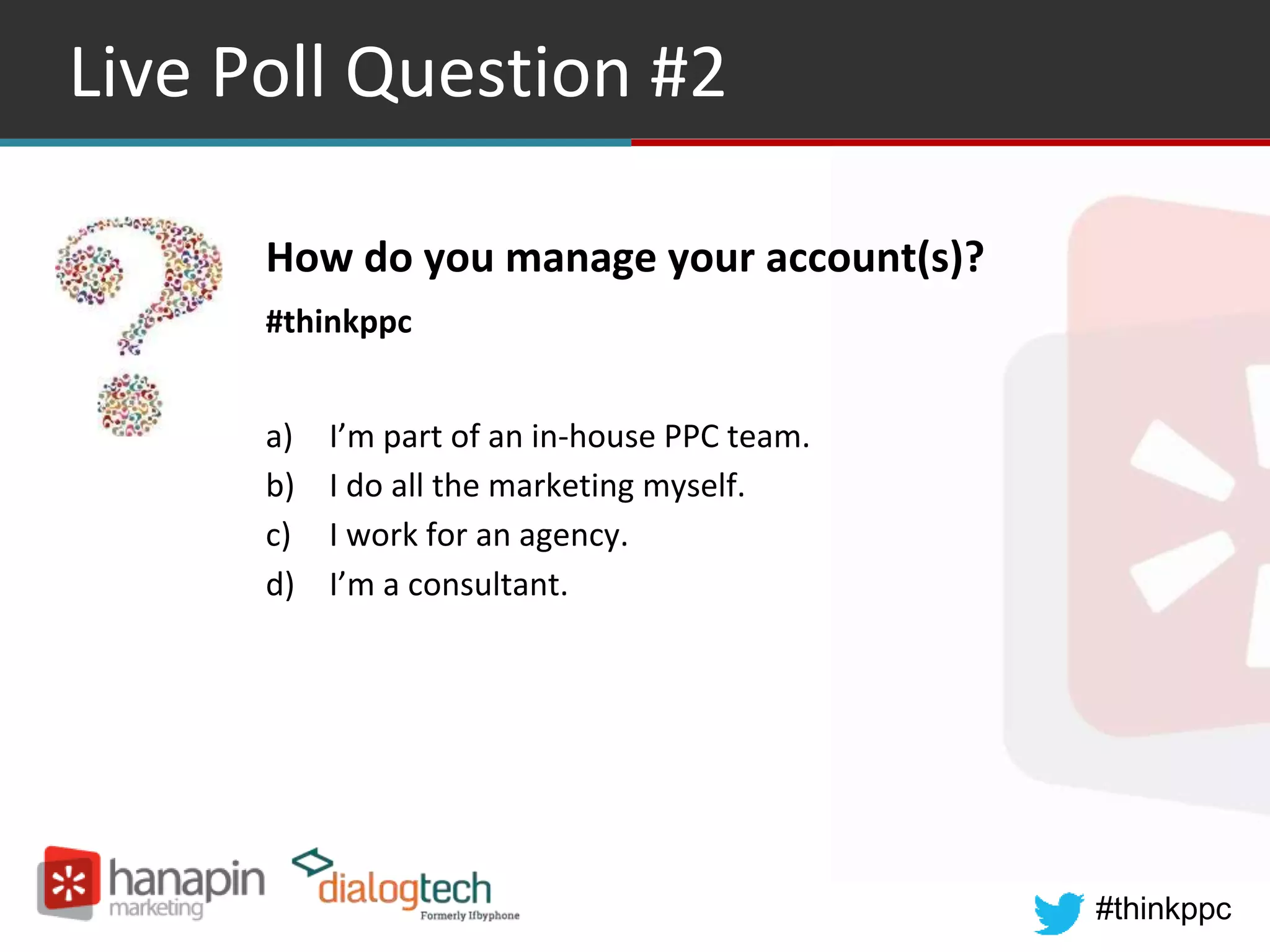 #thinkppc
Live Poll Question #2
How do you manage your account(s)?
#thinkppc
a) I’m part of an in-house PPC team.
b) I do all the marketing myself.
c) I work for an agency.
d) I’m a consultant.
 