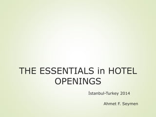 THE ESSENTIALS in HOTEL
OPENINGS
İstanbul-Turkey 2014
Ahmet F. Seymen
 