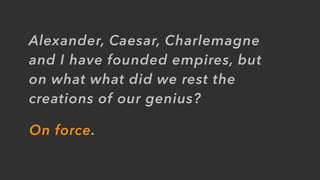 Alexander, Caesar, Charlemagne
and I have founded empires, but
on what what did we rest the
creations of our genius?
On force.
 