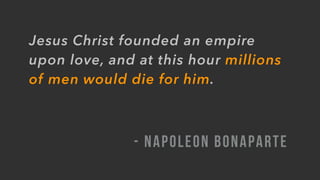 Jesus Christ founded an empire
upon love, and at this hour millions
of men would die for him.
- NAPOLEON BONAPARTE
 