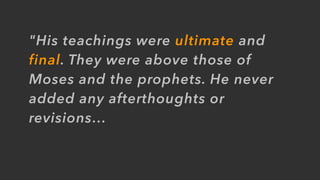 "His teachings were ultimate and
final. They were above those of
Moses and the prophets. He never
added any afterthoughts or
revisions…
 