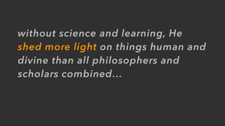 without science and learning, He
shed more light on things human and
divine than all philosophers and
scholars combined…
 